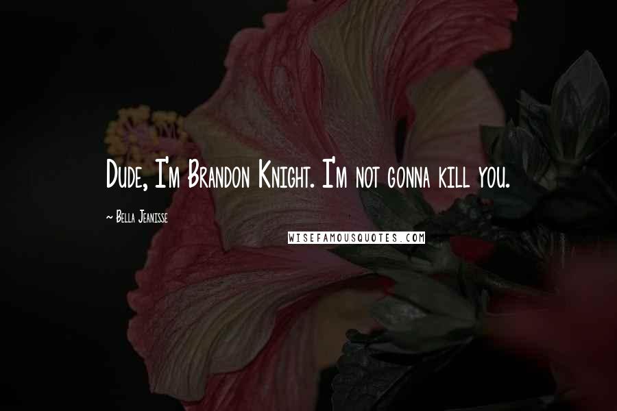 Bella Jeanisse quotes: Dude, I'm Brandon Knight. I'm not gonna kill you.