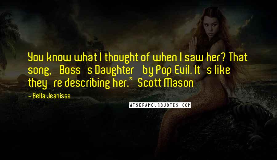 Bella Jeanisse quotes: You know what I thought of when I saw her? That song, 'Boss's Daughter' by Pop Evil. It's like they're describing her." Scott Mason