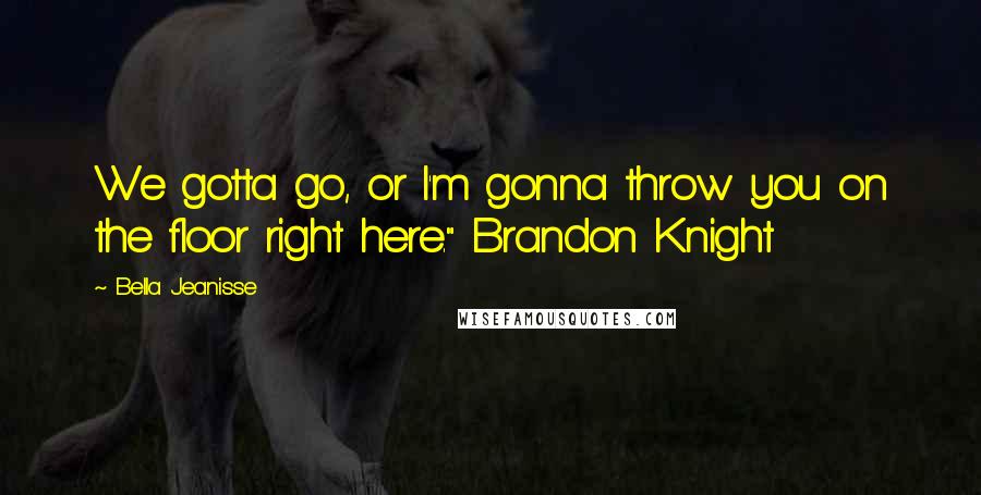 Bella Jeanisse quotes: We gotta go, or I'm gonna throw you on the floor right here." Brandon Knight