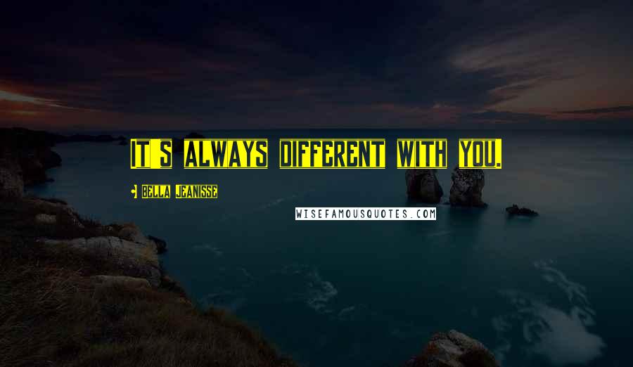 Bella Jeanisse quotes: It's always different with you.