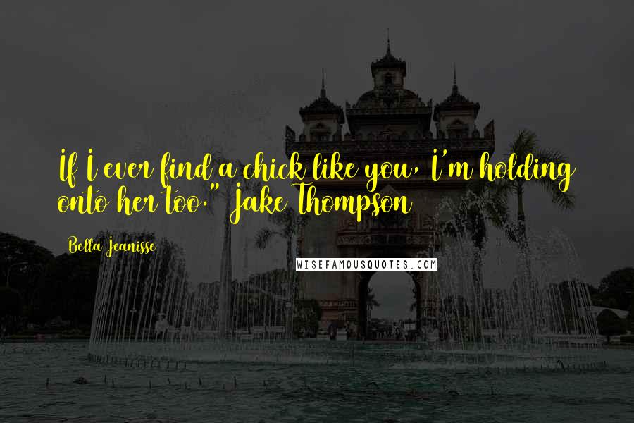Bella Jeanisse quotes: If I ever find a chick like you, I'm holding onto her too." Jake Thompson