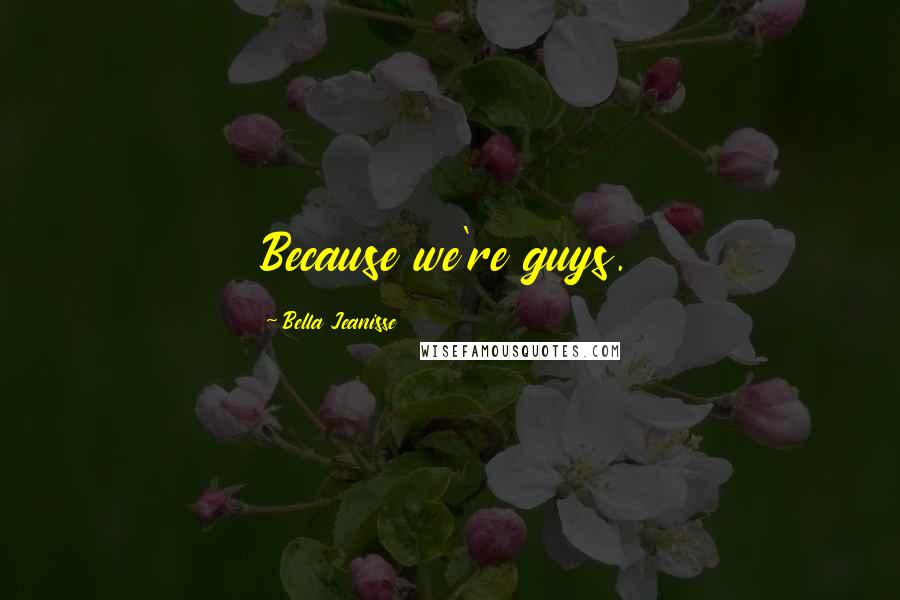 Bella Jeanisse quotes: Because we're guys.