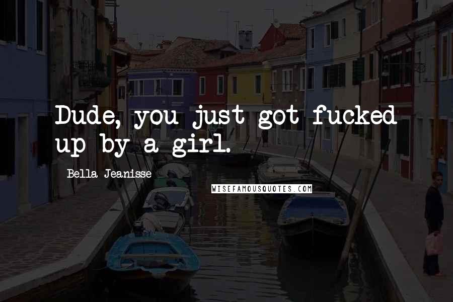 Bella Jeanisse quotes: Dude, you just got fucked up by a girl.