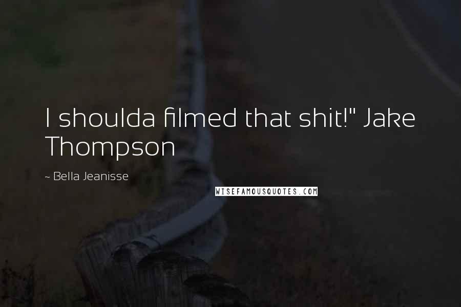 Bella Jeanisse quotes: I shoulda filmed that shit!" Jake Thompson