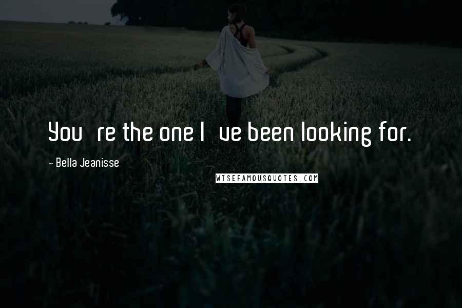 Bella Jeanisse quotes: You're the one I've been looking for.