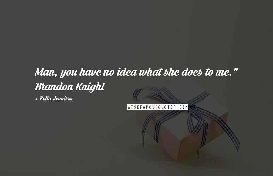 Bella Jeanisse quotes: Man, you have no idea what she does to me." Brandon Knight