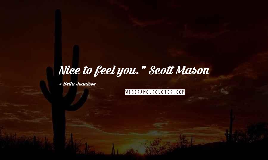 Bella Jeanisse quotes: Nice to feel you." Scott Mason