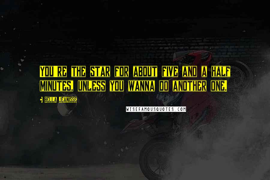 Bella Jeanisse quotes: You're the star for about five and a half minutes, unless you wanna do another one.