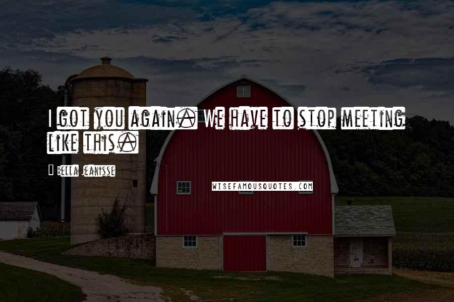 Bella Jeanisse quotes: I got you again. We have to stop meeting like this. Bella Jeanisse quotes: I got you again. We have to stop meeting like this.