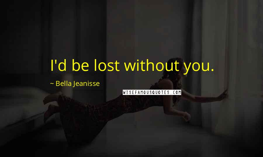 Bella Jeanisse quotes: I'd be lost without you.