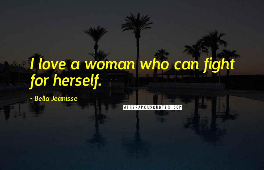 Bella Jeanisse quotes: I love a woman who can fight for herself.