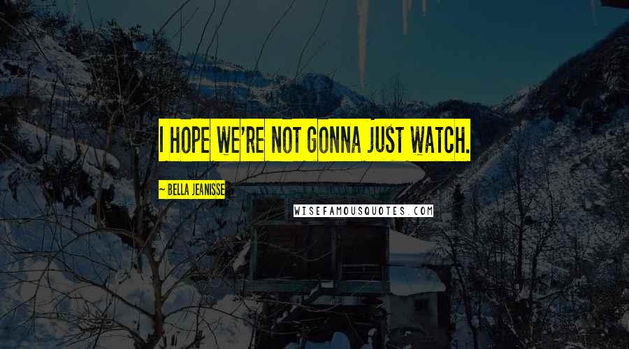 Bella Jeanisse quotes: I hope we're not gonna just watch.