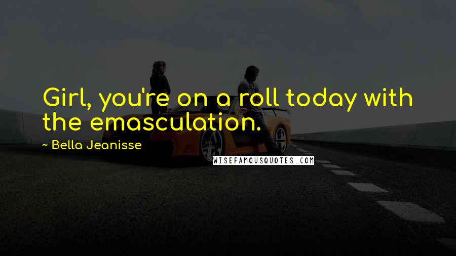 Bella Jeanisse quotes: Girl, you're on a roll today with the emasculation.