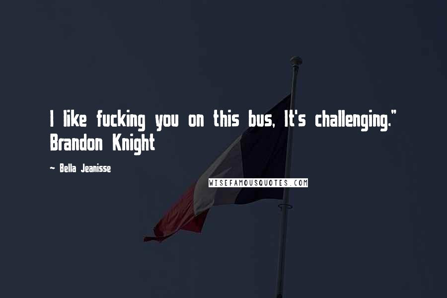Bella Jeanisse quotes: I like fucking you on this bus, It's challenging." Brandon Knight