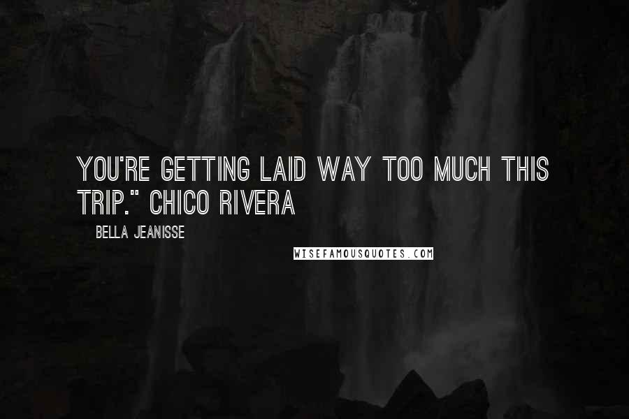 Bella Jeanisse quotes: You're getting laid way too much this trip." Chico Rivera