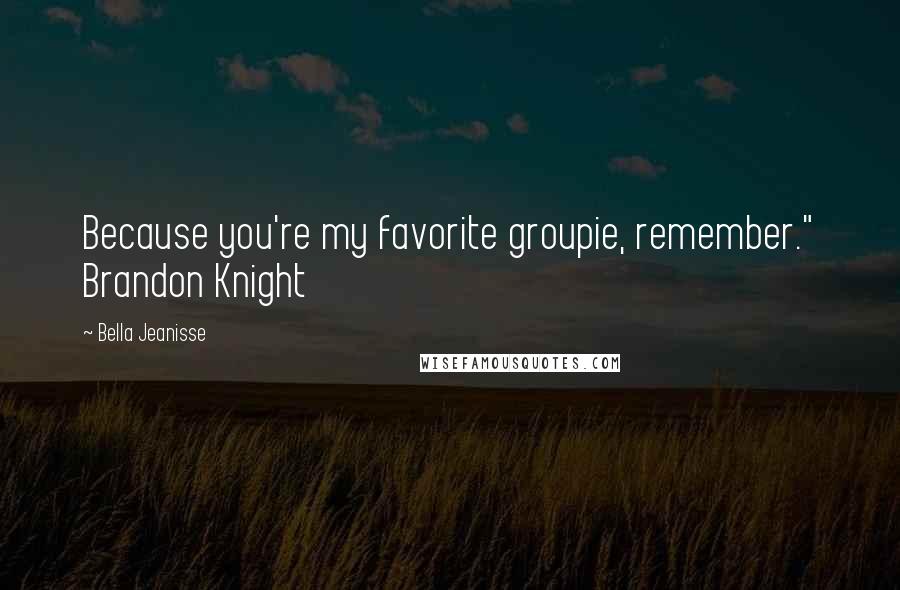 Bella Jeanisse quotes: Because you're my favorite groupie, remember." Brandon Knight