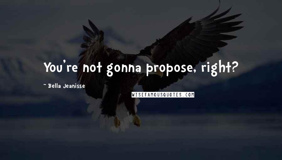 Bella Jeanisse quotes: You're not gonna propose, right?