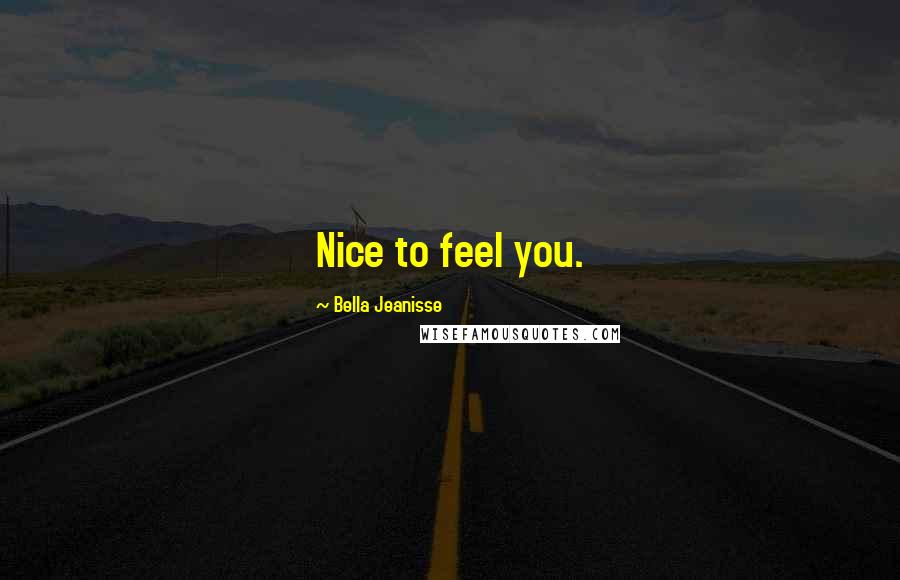 Bella Jeanisse quotes: Nice to feel you.