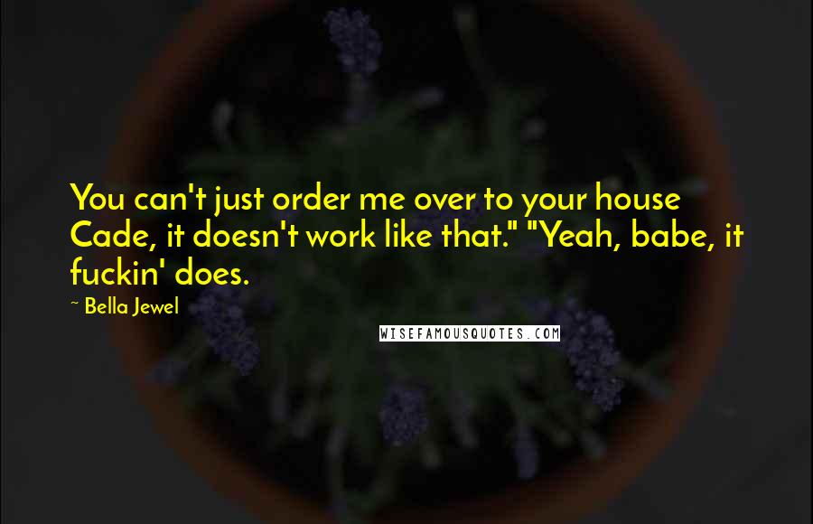 Bella Jewel quotes: You can't just order me over to your house Cade, it doesn't work like that." "Yeah, babe, it fuckin' does. Bella Jewel quotes: You can't just order me over to your house Cade, it doesn't work like that." "Yeah, babe, it fuckin' does.