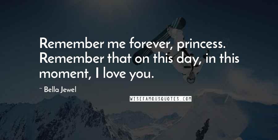 Bella Jewel quotes: Remember me forever, princess. Remember that on this day, in this moment, I love you.