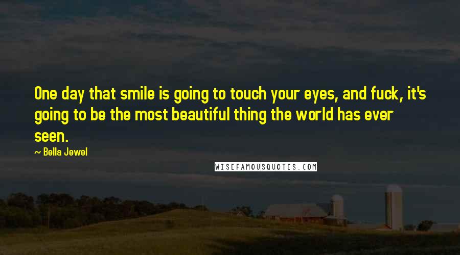 Bella Jewel quotes: One day that smile is going to touch your eyes, and fuck, it's going to be the most beautiful thing the world has ever seen. Bella Jewel quotes: One day that smile is going to touch your eyes, and fuck, it's going to be the most beautiful thing the world has ever seen.
