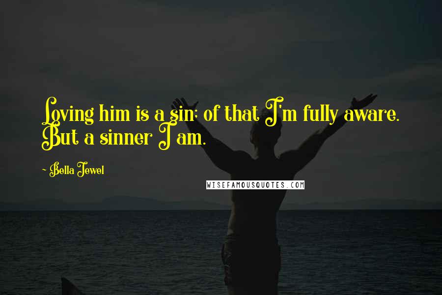 Bella Jewel quotes: Loving him is a sin; of that I'm fully aware. But a sinner I am.