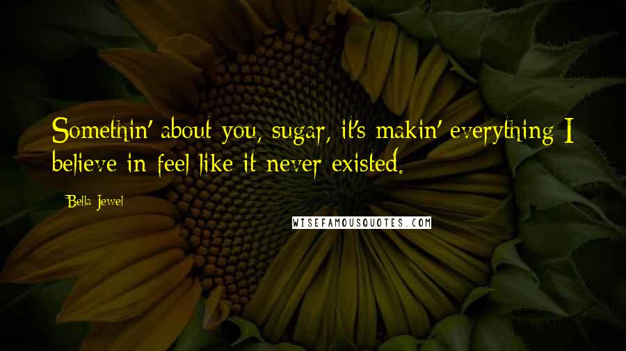 Bella Jewel quotes: Somethin' about you, sugar, it's makin' everything I believe in feel like it never existed.