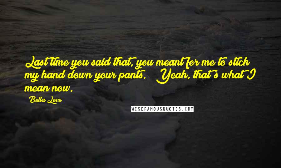 Bella Love quotes: Last time you said that, you meant for me to stick my hand down your pants." "Yeah, that's what I mean now.