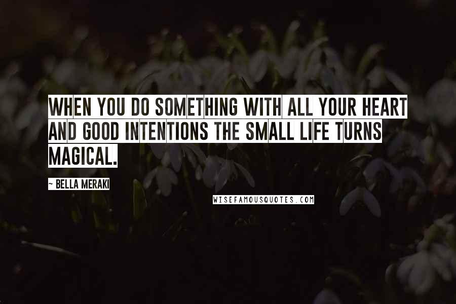 Bella Meraki quotes: When you do something with all your heart and good intentions the small life turns magical.