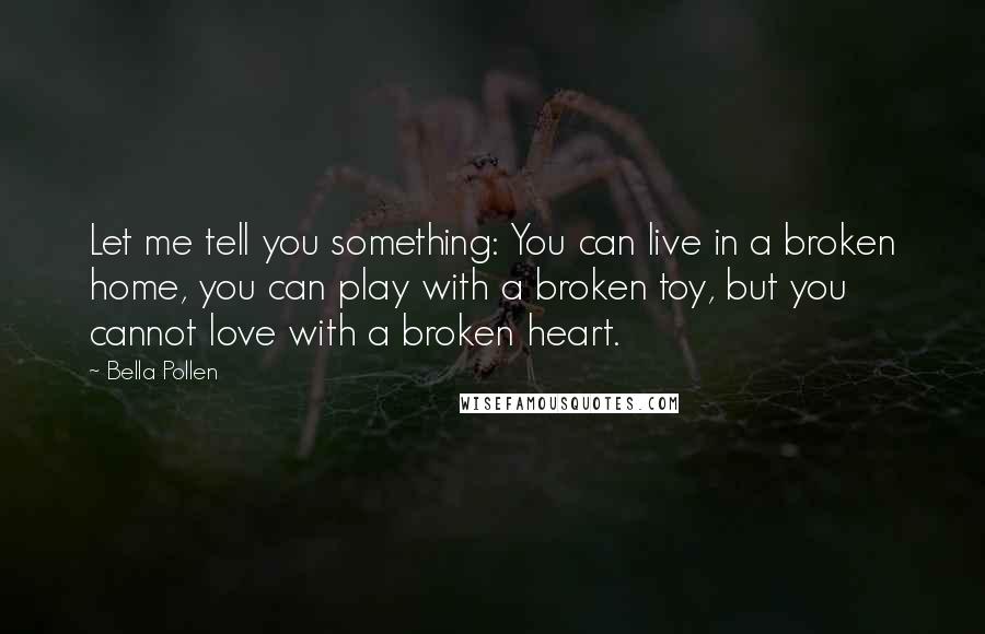 Bella Pollen quotes: Let me tell you something: You can live in a broken home, you can play with a broken toy, but you cannot love with a broken heart.