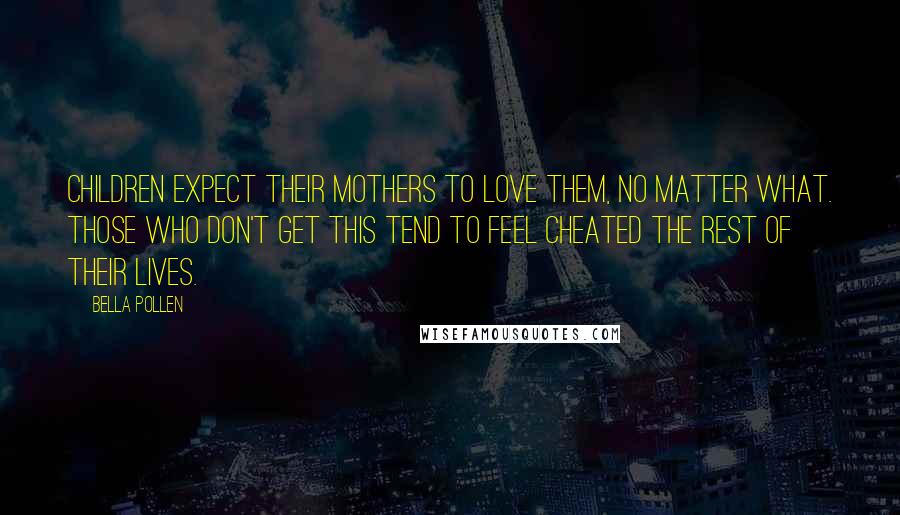 Bella Pollen quotes: Children expect their mothers to love them, no matter what. Those who don't get this tend to feel cheated the rest of their lives.