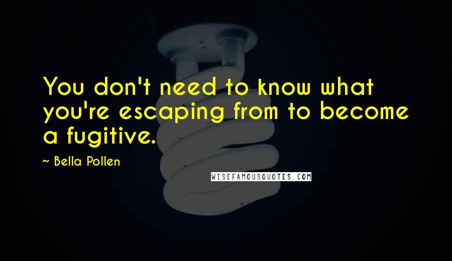 Bella Pollen quotes: You don't need to know what you're escaping from to become a fugitive.