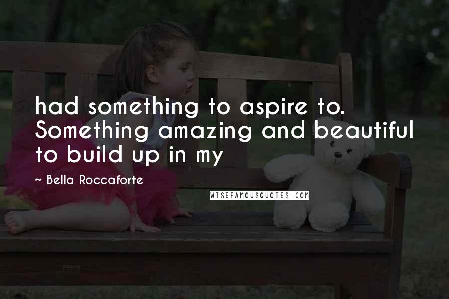 Bella Roccaforte quotes: had something to aspire to. Something amazing and beautiful to build up in my