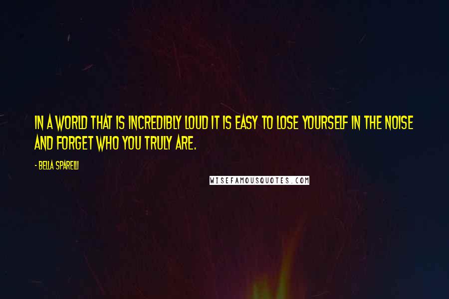 Bella Sparelli quotes: In a world that is incredibly loud it is easy to lose yourself in the noise and forget who you truly are. Bella Sparelli quotes: In a world that is incredibly loud it is easy to lose yourself in the noise and forget who you truly are.