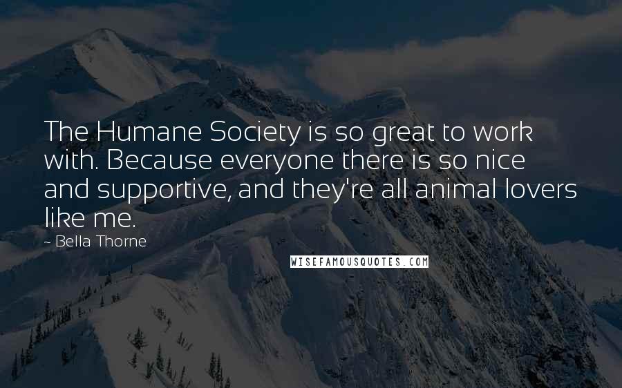 Bella Thorne quotes: The Humane Society is so great to work with. Because everyone there is so nice and supportive, and they're all animal lovers like me.