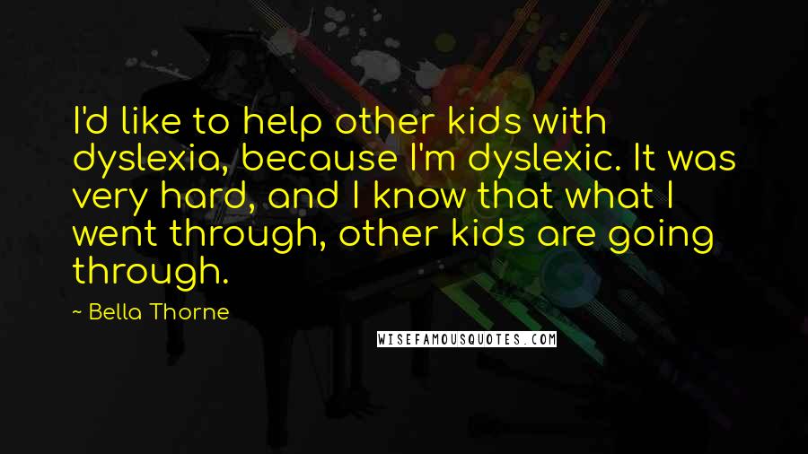 Bella Thorne quotes: I'd like to help other kids with dyslexia, because I'm dyslexic. It was very hard, and I know that what I went through, other kids are going through.