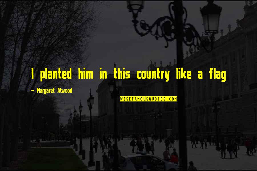 Bellacor Quotes By Margaret Atwood: I planted him in this country like a Bellacor Quotes By Margaret Atwood: I planted him in this country like a