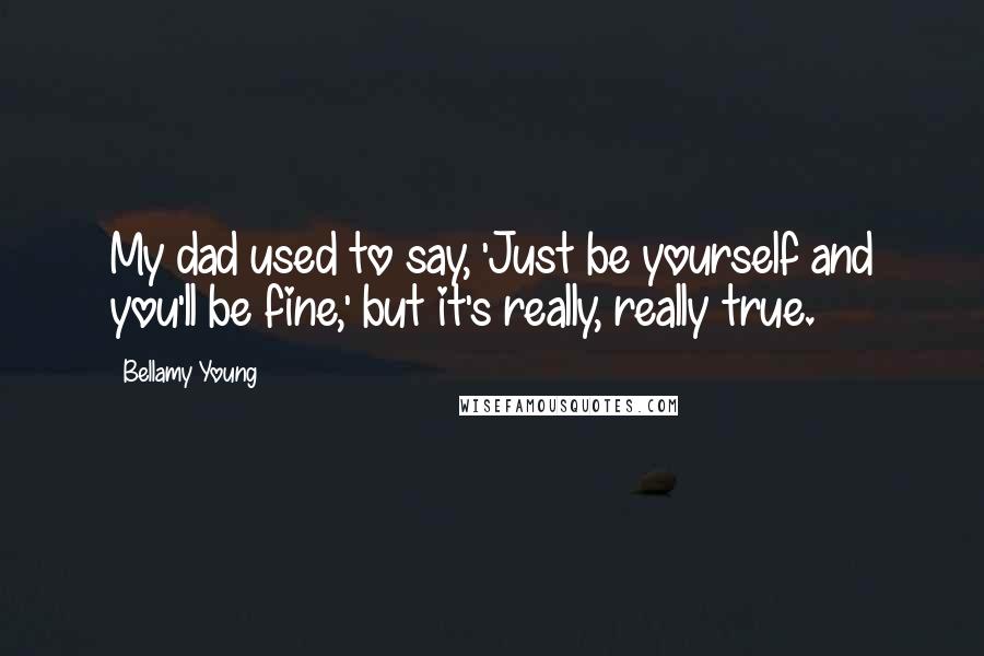 Bellamy Young quotes: My dad used to say, 'Just be yourself and you'll be fine,' but it's really, really true.