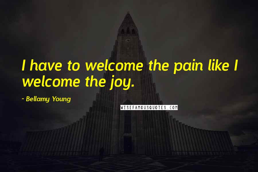 Bellamy Young quotes: I have to welcome the pain like I welcome the joy.