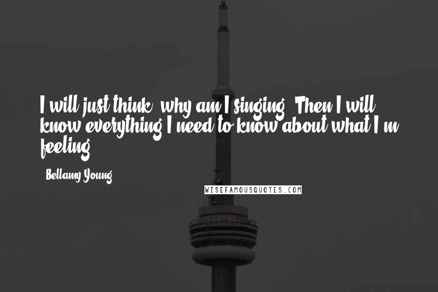 Bellamy Young quotes: I will just think, why am I singing? Then I will know everything I need to know about what I'm feeling.