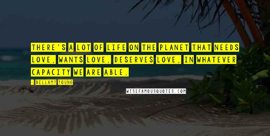 Bellamy Young quotes: There's a lot of life on the planet that needs love, wants love, deserves love, in whatever capacity we are able.