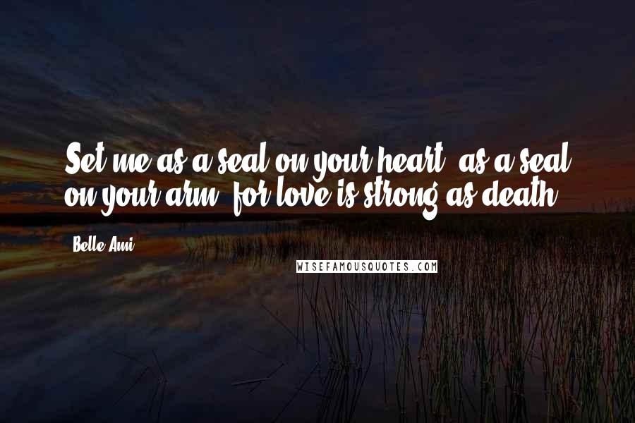 Belle Ami quotes: Set me as a seal on your heart, as a seal on your arm; for love is strong as death.