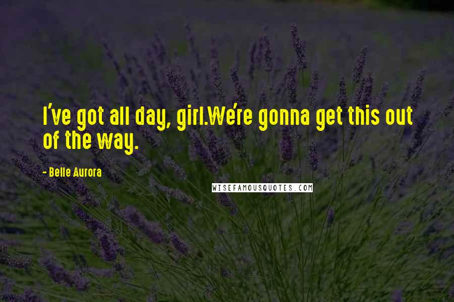 Belle Aurora quotes: I've got all day, girl.We're gonna get this out of the way.