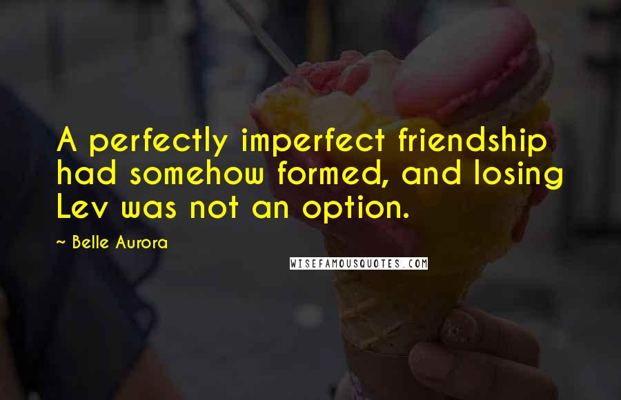 Belle Aurora quotes: A perfectly imperfect friendship had somehow formed, and losing Lev was not an option.