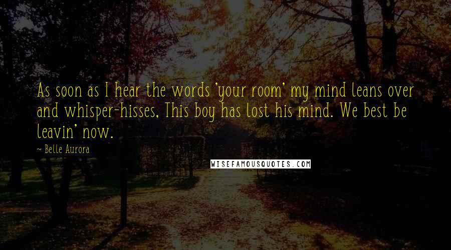 Belle Aurora quotes: As soon as I hear the words 'your room' my mind leans over and whisper-hisses, This boy has lost his mind. We best be leavin' now.