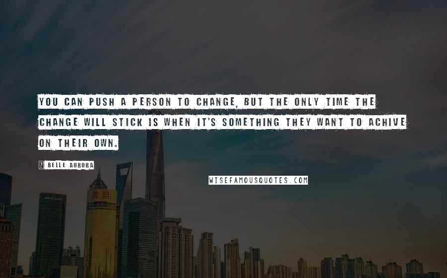 Belle Aurora quotes: You can push a person to change, but the only time the change will stick is when it's something they want to achive on their own.