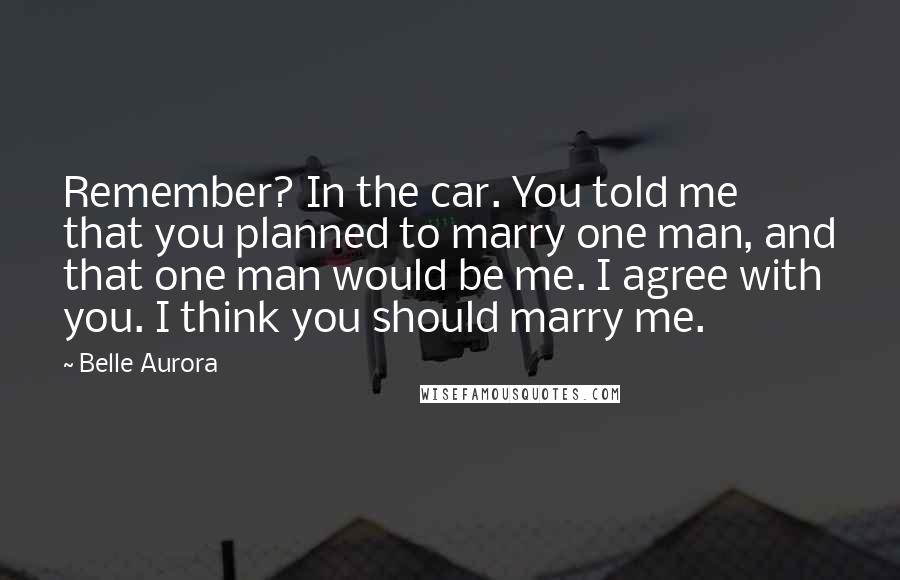 Belle Aurora quotes: Remember? In the car. You told me that you planned to marry one man, and that one man would be me. I agree with you. I think you should marry