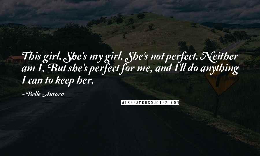 Belle Aurora quotes: This girl. She's my girl. She's not perfect. Neither am I. But she's perfect for me, and I'll do anything I can to keep her.