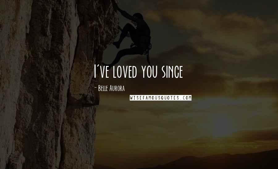 Belle Aurora quotes: I've loved you since