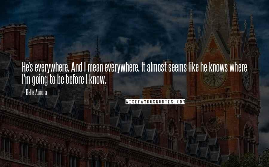 Belle Aurora quotes: He's everywhere. And I mean everywhere. It almost seems like he knows where I'm going to be before I know.